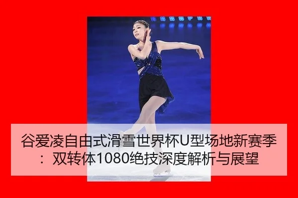 谷爱凌自由式滑雪世界杯U型场地新赛季：双转体1080绝技深度解析与展望