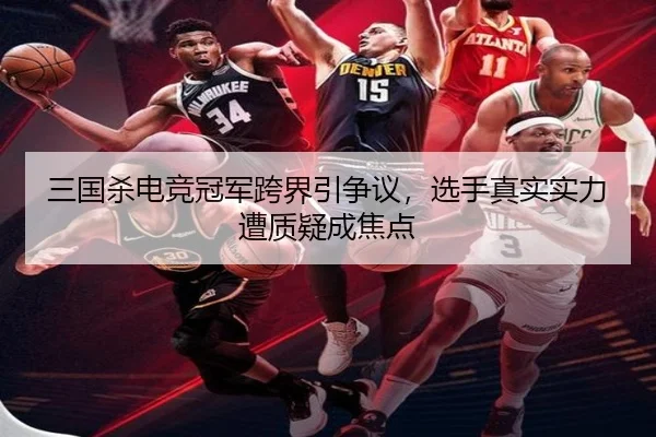 三国杀电竞冠军跨界引争议，选手真实实力遭质疑成焦点