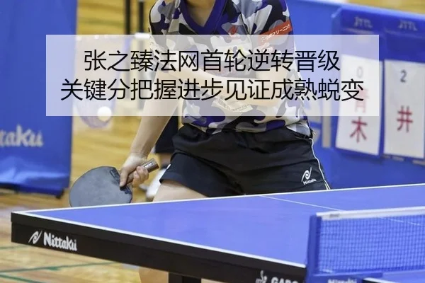 张之臻法网首轮逆转晋级 关键分把握进步见证成熟蜕变