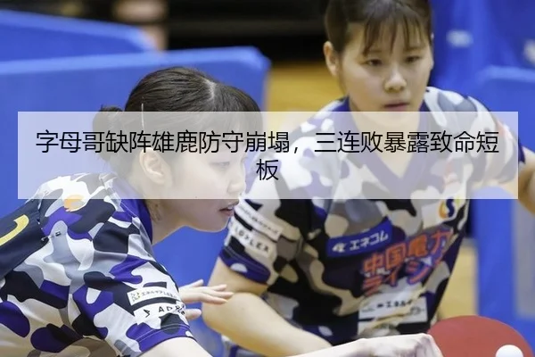 字母哥缺阵雄鹿防守崩塌，三连败暴露致命短板