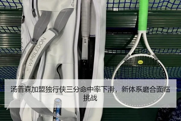 汤普森加盟独行侠三分命中率下滑，新体系磨合面临挑战