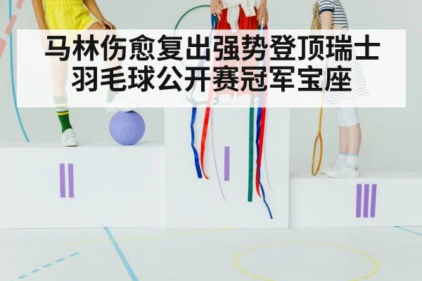 马林伤愈复出强势登顶瑞士羽毛球公开赛冠军宝座