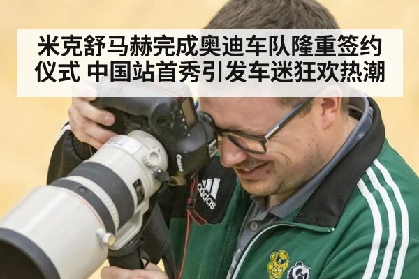 米克舒马赫完成奥迪车队隆重签约仪式 中国站首秀引发车迷狂欢热潮