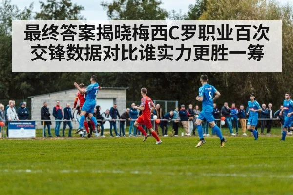 最终答案揭晓梅西C罗职业百次交锋数据对比谁实力更胜一筹