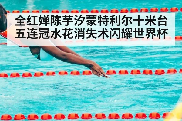 全红婵陈芋汐蒙特利尔十米台五连冠水花消失术闪耀世界杯