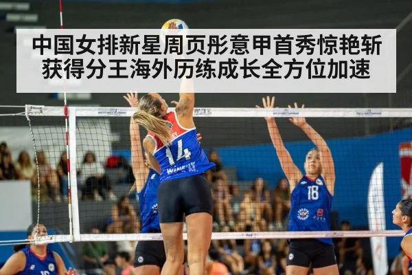中国女排新星周页彤意甲首秀惊艳斩获得分王海外历练成长全方位加速