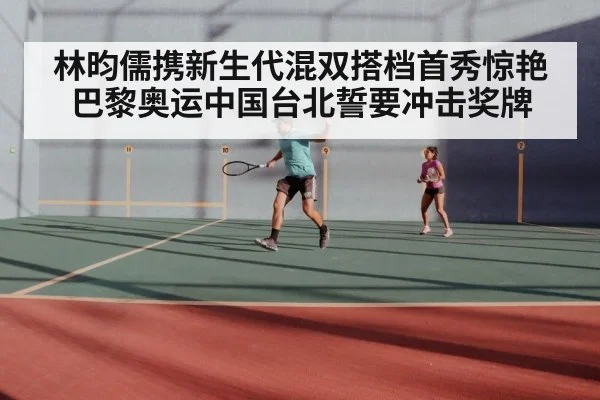 林昀儒携新生代混双搭档首秀惊艳 巴黎奥运中国台北誓要冲击奖牌