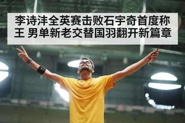 李诗沣全英赛击败石宇奇首度称王 男单新老交替国羽翻开新篇章