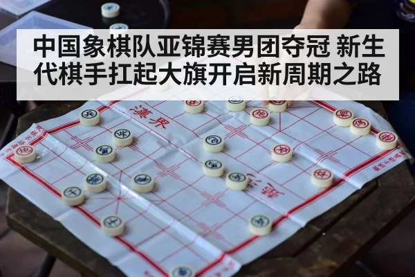 中国象棋队亚锦赛男团夺冠 新生代棋手扛起大旗开启新周期之路
