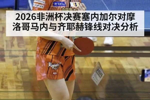 2026非洲杯决赛塞内加尔对摩洛哥马内与齐耶赫锋线对决分析