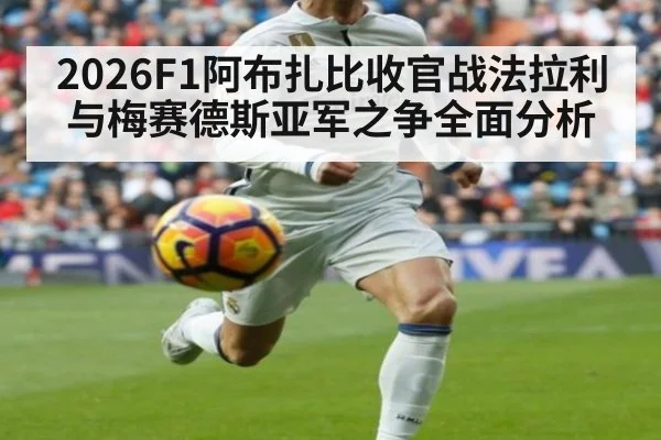 2026F1阿布扎比收官战法拉利与梅赛德斯亚军之争全面分析